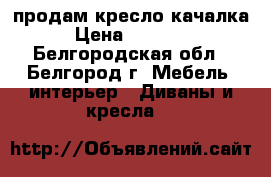 продам кресло качалка › Цена ­ 12 000 - Белгородская обл., Белгород г. Мебель, интерьер » Диваны и кресла   